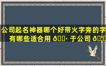 公司起名神器哪个好带火字旁的字有哪些适合用 🌷 于公司 🦍 起名